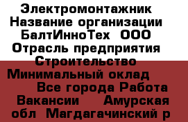 Электромонтажник › Название организации ­ БалтИнноТех, ООО › Отрасль предприятия ­ Строительство › Минимальный оклад ­ 20 000 - Все города Работа » Вакансии   . Амурская обл.,Магдагачинский р-н